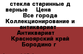 стекла старинные д верные. › Цена ­ 16 000 - Все города Коллекционирование и антиквариат » Антиквариат   . Красноярский край,Бородино г.